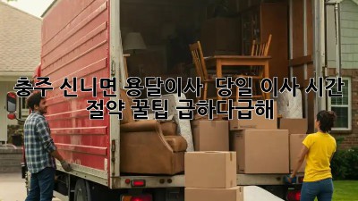 충주 신니면 용달이사 🚀 당일 이사 시간 절약 꿀팁! #급하다급해