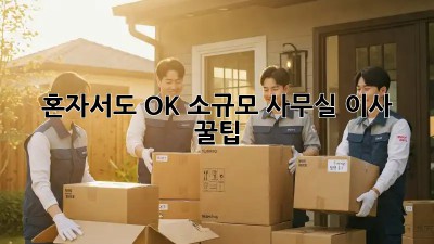 혼자서도 OK! 소규모 사무실 이사 꿀팁 ✨
